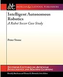 Intelligent Autonomous Robotics: A Robot Soccer Case Study (Synthesis Lectures on Artificial Intelligence and Machine Learning)