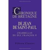 Chronique de Bretagne de Jean de Saint-Paul, chambellan du duc Fran�ois II: Publi�e avec notes et introduction par Arthur de La Borderiepar Jean de Saint-Paul