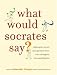 What Would Socrates Say?: Philosophers answer your questions about love, nothingness, and everything else