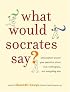 What Would Socrates Say?: Philosophers answer your questions about love, nothingness, and everything else