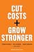 Cut Costs, Grow Stronger : A Strategic Approach to What to Cut and What to Keep