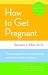 How to Get Pregnant: The Classic Guide to Overcoming Infertility, Completely Revised and Updated