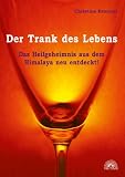 Der Trank des Lebens: Das Heilgeheimnis aus dem Himalaja neu entdeckt