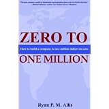 Zero to One Million: How to Build a Company to $1 Million in Sales ~ Ryan P. M. Allis
