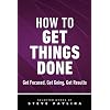 How to Get Things Done: Get Focused, Get Going, Get Results