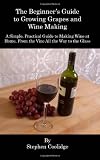 The Beginner's Guide to Growing Grapes and Wine Making: A Simple, Practical Introduction to Making Wine at Home, From the Vine All the Way to the Wine Glass