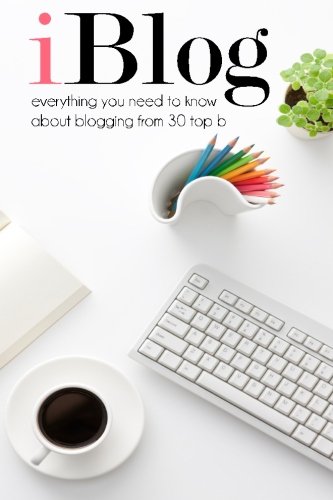 iBlog: Everything you need to know about blogging from 30 top bloggers (Volume 1)