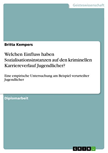 Welchen Einfluss haben Sozialisationsinstanzen auf den kriminellen Karriereverlauf Jugendlicher?: Eine empirische Untersuchung am Beispiel verurteilter Jugendlicher (German Edition)