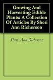 Growing And Harvesting Edible Plants: A Collection Of Articles By Sheri Ann Richerson