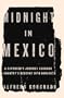 Midnight in Mexico: A Reporter's Journey Through a Country's Descent Into Darkness