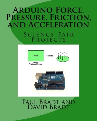 Arduino Force, Pressure, Friction, and Acceleration Science Fair Projects, by Paul Bradt, David Bradt Arduino Force, Pressure, Friction, and Acceleration Science Fair Projects, by Paul Bradt, David Bradt