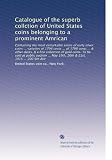 Catalogue of the superb collction of United States coins belonging to a prominent Amrican: Containing the most remarkable series of early silver coins ... May 19th, 20th & 21st, 1915 ... 200 5th Ave