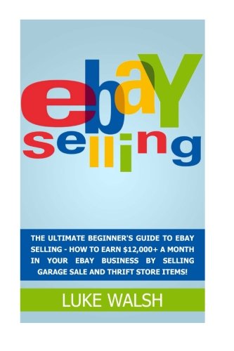 eBay Selling: The Ultimate Beginner's Guide To eBay Selling - - How To Earn $12,000+ A Month In Your eBay Business By Selling Garage Sale And Thrift ... Online Business, How to Make Money With eBay)