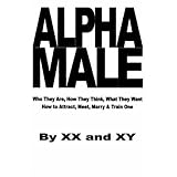 AlphaMale:WhoTheyAre,HowTheyThink,WhatTheyWant,HowToAttract,Meet,Marry&TrainOne