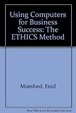 Using Computers for business success : the ETHICS method : an approach that helps the manager to ensure that any new computer system improves the operation of the business and the job satisfaction of 