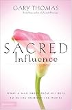 Sacred Influence: What a Man Needs from His Wife to Be the Husband She Wants Gary L. Thomas