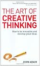 The Art of Creative Thinking: How to Be Innovative and Develop Great Ideas