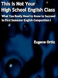 This is Not Your High School English Class: What You Really Need to Know to Succeed in First Semester English Composition I