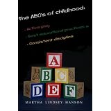 The ABCs of Childhood: Active Play, Best Educational Practices, and Consistent Discipline: Rewind, Rewire and Reward, Revised Edition