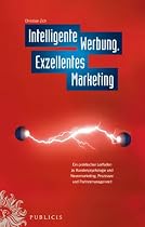 Intelligente Werbung, Exzellentes Marketing: Ein praktischer Leitfaden zu Kundenpsychologie und Neuromarketing, Prozessen und Partnermanagement