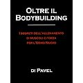 Oltre il bodybuilding. I segreti dell'allenamento di muscoli e forza per l'uomo nuovo