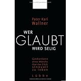 Wer glaubt wird selig: Gedanken eines M�nchs �ber das Gl�ck, sinnvoll zu lebenvon "Karl Josef Wallner"