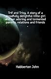 Trif and Trixy. A story of a dreadfully delightful little girl and her adoring and tormented parents, relations and friends