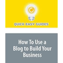 How To Use a Blog to Build Your Business: Blogging and Your Online and Offline Business