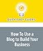 How To Use a Blog to Build Your Business: Blogging and Your Online and Offline Business