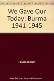 We gave our today : Burma 1941-45