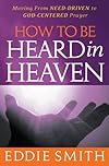 How to be Heard in Heaven: Releasing the Power of God through Prayer
