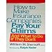 How to Make Insurance Companies Pay Your Claims: And What To Do If They Don't
