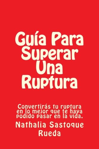 Guía Para Superar Una Ruptura: Convertirás tu ruptura en lo mejor que te haya podido pasar en la vida. (Spanish Edition)