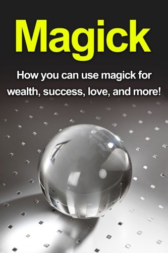 Magick: How you can use magick for wealth, success, love, and more!