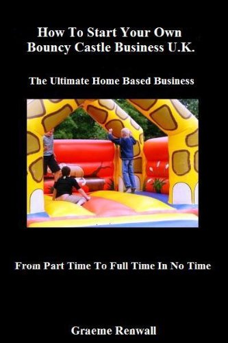 How To Start Your Own Bouncy Castle Business U.K: The Ultimate Home Based Business (From Part Time To Full Time In No Time)