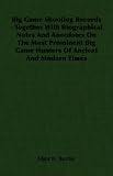 Big Game Shooting Records - Together With Biographical Notes And Anecdotes On The Most Prominent Big Game Hunters Of Ancient And Modern Times