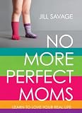 No More Perfect Moms: Learn to Love Your Real Life