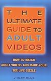 The Ultimate Guide to Adult Videos: How to Watch Adult Videos and Make Your Sex Life Sizzle [Paperback]