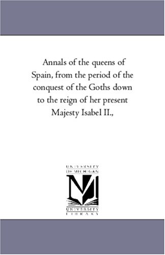 Annals of the queens of Spain, from the period of the conquest of the Goths down to the reign of her present Majesty Isabel II.,