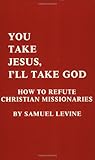 You Take Jesus, I'll Take God: How to Refute Christian Missionaries