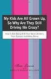 My Kids Are All Grown Up, So Why Are They Still Driving Me Crazy?: How To Get Along With Your Adult Children, Their Spouses and Other Aliens