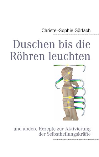 Duschen bis die Röhren leuchten: und andere Rezepte zur Aktivierung der Selbstheilungskräfte