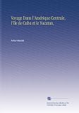 Voyage Dans l'Amérique Centrale, l'île de Cuba et le Yucatan, (French Edition)