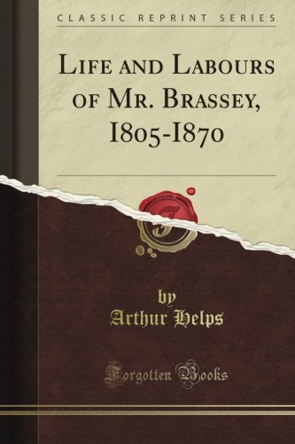 Life and Labours of Mr. Brassey, I805-I870 (Classic Reprint)