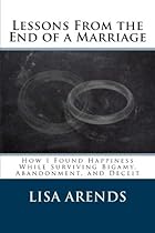 Lessons From the End of a Marriage: How I Found Happiness While Surviving Bigamy, Abandonment, and Deceit Lessons From the End of a Marriage: How I Found Happiness While Surviving Bigamy, Abandonment, and Deceit