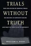 Trials Without Truth: Why Our System of Criminal Trials Has Become an Expensive Failure and What We Need to Do to Rebuild It