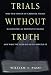 Trials Without Truth: Why Our System of Criminal Trials Has Become an Expensive Failure and What We Need to Do to Rebuild It