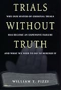 Trials Without Truth: Why Our System of Criminal Trials Has Become an Expensive Failure and What We Need to Do to Rebuild It