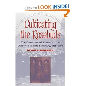 Cultivating the Rosebuds: The Education of Women at the Cherokee Female Seminary, 1851-1909 Devon A. Mihesuah