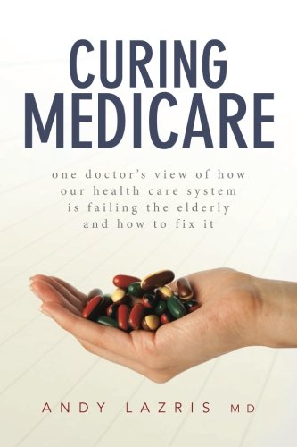 Curing Medicare: One doctor's view of how our health care system is failing the elderly and how to fix it